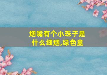 烟嘴有个小珠子是什么细烟,绿色盒