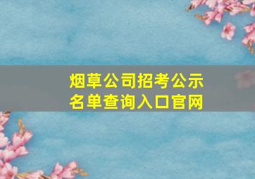 烟草公司招考公示名单查询入口官网