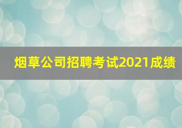 烟草公司招聘考试2021成绩