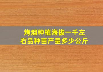 烤烟种植海拔一千左右品种亩产量多少公斤