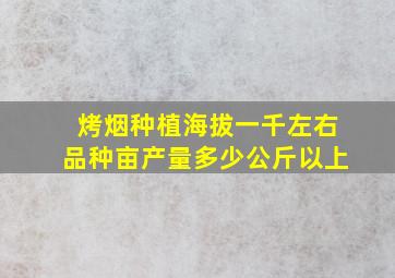 烤烟种植海拔一千左右品种亩产量多少公斤以上