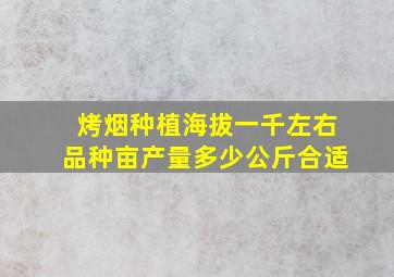 烤烟种植海拔一千左右品种亩产量多少公斤合适