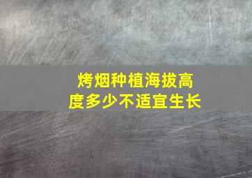 烤烟种植海拔高度多少不适宜生长