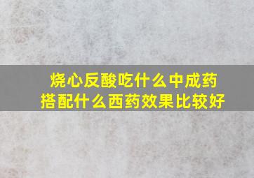 烧心反酸吃什么中成药搭配什么西药效果比较好