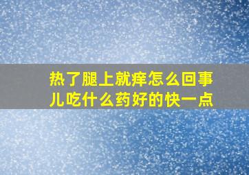 热了腿上就痒怎么回事儿吃什么药好的快一点