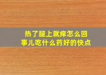 热了腿上就痒怎么回事儿吃什么药好的快点