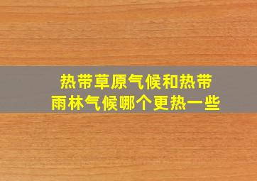 热带草原气候和热带雨林气候哪个更热一些