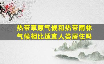 热带草原气候和热带雨林气候相比适宜人类居住吗