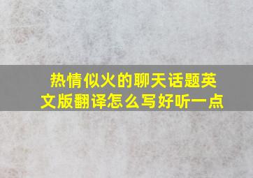 热情似火的聊天话题英文版翻译怎么写好听一点