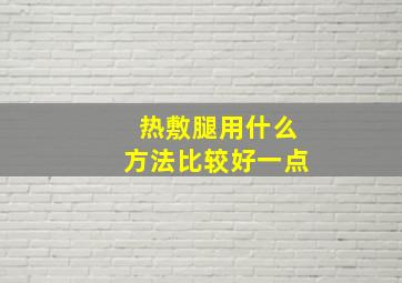 热敷腿用什么方法比较好一点