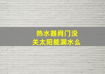 热水器阀门没关太阳能漏水么