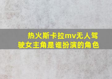 热火斯卡拉mv无人驾驶女主角是谁扮演的角色