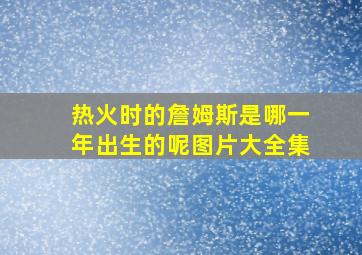 热火时的詹姆斯是哪一年出生的呢图片大全集