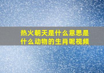 热火朝天是什么意思是什么动物的生肖呢视频