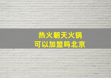 热火朝天火锅可以加盟吗北京