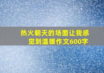 热火朝天的场面让我感觉到温暖作文600字