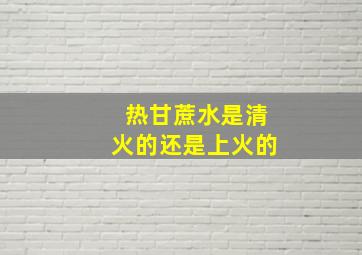 热甘蔗水是清火的还是上火的