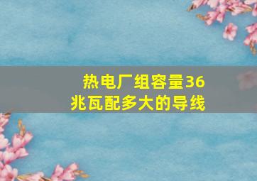 热电厂组容量36兆瓦配多大的导线