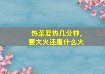 热菜要热几分钟,要大火还是什么火