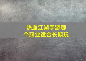 热血江湖手游哪个职业适合长期玩