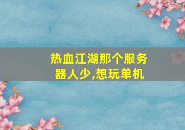 热血江湖那个服务器人少,想玩单机