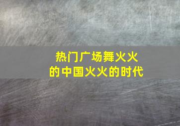 热门广场舞火火的中国火火的时代