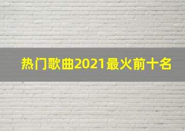 热门歌曲2021最火前十名