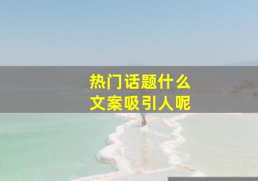 热门话题什么文案吸引人呢