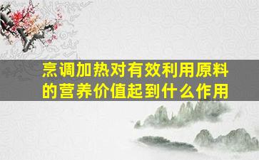 烹调加热对有效利用原料的营养价值起到什么作用