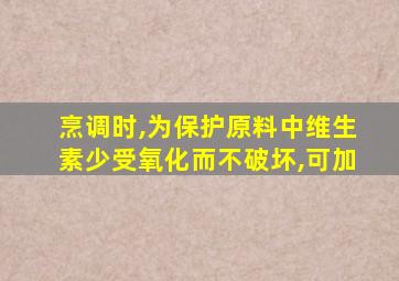 烹调时,为保护原料中维生素少受氧化而不破坏,可加