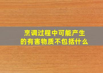 烹调过程中可能产生的有害物质不包括什么