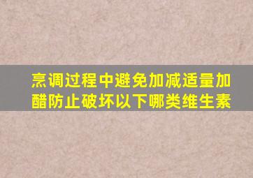 烹调过程中避免加减适量加醋防止破坏以下哪类维生素