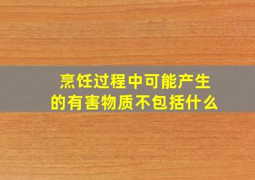 烹饪过程中可能产生的有害物质不包括什么