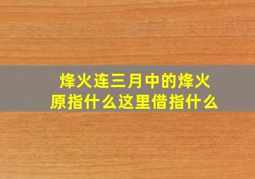 烽火连三月中的烽火原指什么这里借指什么