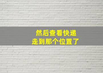 然后查看快递走到那个位置了