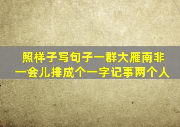 照样子写句子一群大雁南非一会儿排成个一字记事两个人