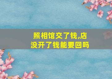 照相馆交了钱,店没开了钱能要回吗