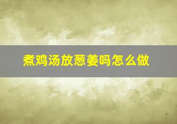 煮鸡汤放葱姜吗怎么做