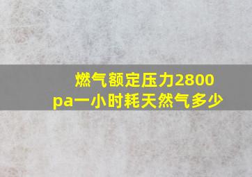 燃气额定压力2800pa一小时耗天然气多少