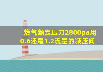 燃气额定压力2800pa用0.6还是1.2流量的减压阀