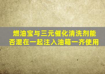 燃油宝与三元催化清洗剂能否混在一起注入油箱一齐使用