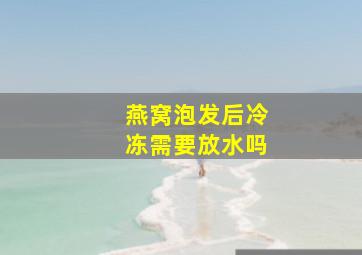 燕窝泡发后冷冻需要放水吗