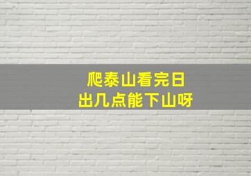 爬泰山看完日出几点能下山呀