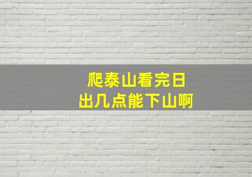 爬泰山看完日出几点能下山啊