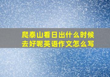 爬泰山看日出什么时候去好呢英语作文怎么写