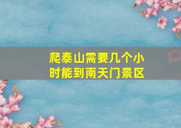 爬泰山需要几个小时能到南天门景区