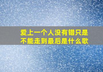 爱上一个人没有错只是不能走到最后是什么歌