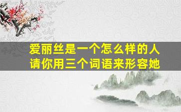 爱丽丝是一个怎么样的人请你用三个词语来形容她