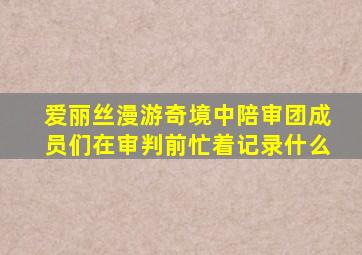 爱丽丝漫游奇境中陪审团成员们在审判前忙着记录什么