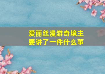 爱丽丝漫游奇境主要讲了一件什么事